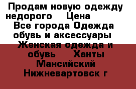 Продам новую одежду недорого! › Цена ­ 3 000 - Все города Одежда, обувь и аксессуары » Женская одежда и обувь   . Ханты-Мансийский,Нижневартовск г.